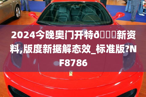 2024今晚奥门开特🐎新资料,版度新据解态效_标准版?NF8786