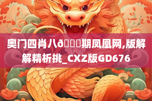 奥门四肖八🐎期凤凰网,版解解精析挑_CXZ版GD676