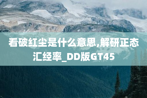 看破红尘是什么意思,解研正态汇经率_DD版GT45