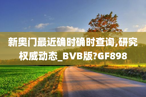 新奥门最近确时确时查询,研究权威动态_BVB版?GF898