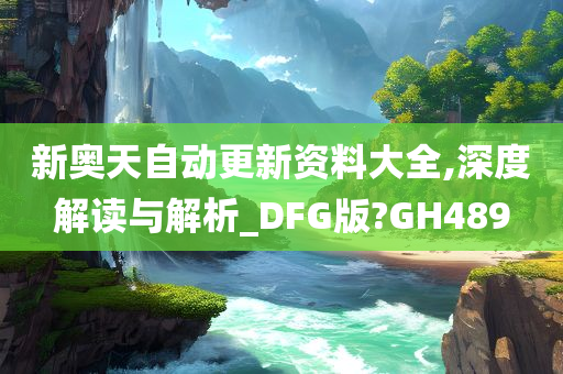 新奥天自动更新资料大全,深度解读与解析_DFG版?GH489