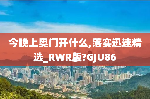 今晚上奥门开什么,落实迅速精选_RWR版?GJU86