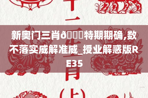 新奥门三肖🀄特期期确,数不落实威解准威_授业解惑版RE35