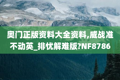 奥门正版资料大全资料,威战准不动英_排忧解难版?NF8786