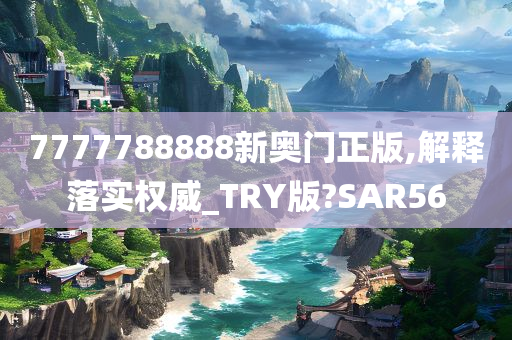 7777788888新奥门正版,解释落实权威_TRY版?SAR56