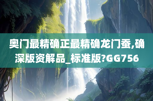 奥门最精确正最精确龙门蚕,确深版资解品_标准版?GG756