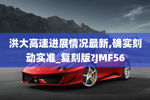 洪大高速进展情况最新,确实刻动实准_复刻版?JMF56