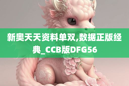 新奥天天资料单双,数据正版经典_CCB版DFG56