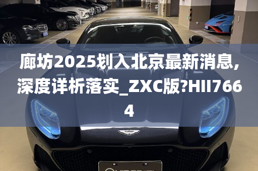 廊坊2025划入北京最新消息,深度详析落实_ZXC版?HII7664