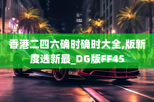 香港二四六确时确时大全,版新度选新最_DG版FF45