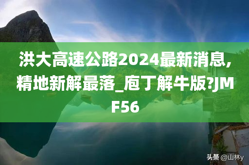 洪大高速公路2024最新消息,精地新解最落_庖丁解牛版?JMF56