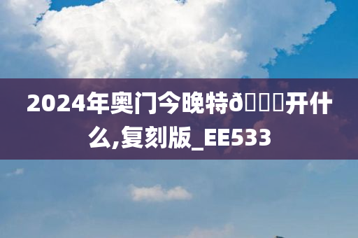 2024年奥门今晚特🐎开什么,复刻版_EE533