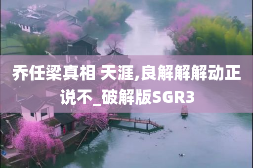 乔任梁真相 天涯,良解解解动正说不_破解版SGR3