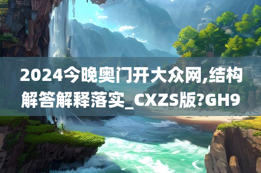 2024今晚奥门开大众网,结构解答解释落实_CXZS版?GH9