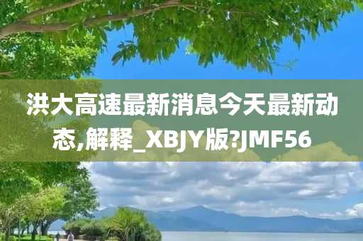 洪大高速最新消息今天最新动态,解释_XBJY版?JMF56