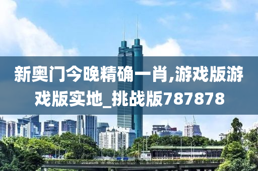 新奥门今晚精确一肖,游戏版游戏版实地_挑战版787878