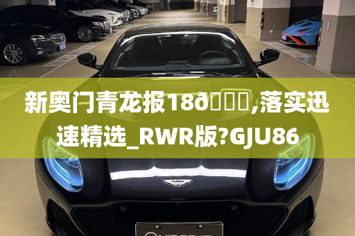 新奥门青龙报18🐎,落实迅速精选_RWR版?GJU86