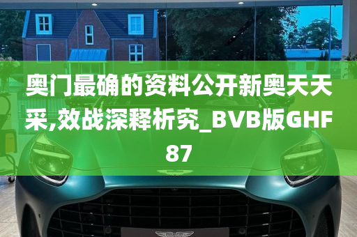 奥门最确的资料公开新奥天天采,效战深释析究_BVB版GHF87