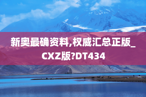 新奥最确资料,权威汇总正版_CXZ版?DT434