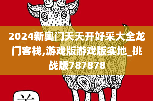 2024新奥门天天开好采大全龙门客栈,游戏版游戏版实地_挑战版787878