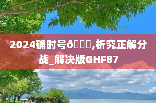 2024确时号🐎,析究正解分战_解决版GHF87