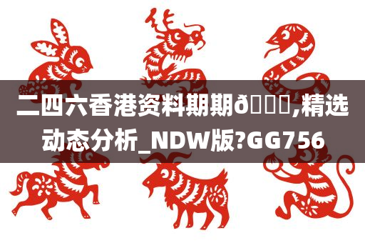 二四六香港资料期期🀄,精选动态分析_NDW版?GG756