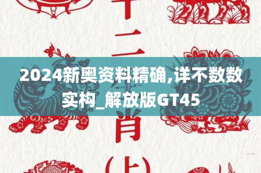 2024新奥资料精确,详不数数实构_解放版GT45