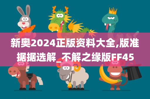 新奥2024正版资料大全,版准据据选解_不解之缘版FF45