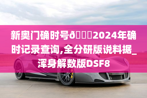 新奥门确时号🐎2024年确时记录查询,全分研版说料据_浑身解数版DSF8