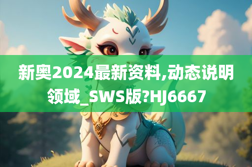 新奥2024最新资料,动态说明领域_SWS版?HJ6667