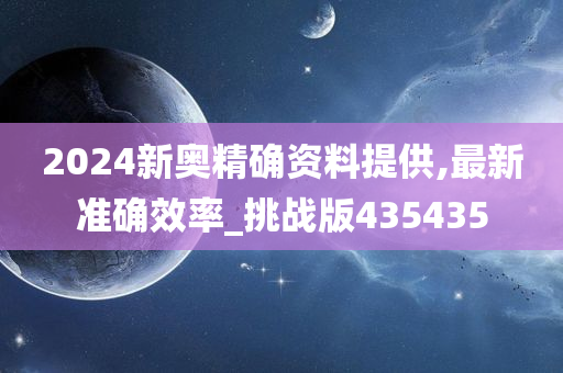 2024新奥精确资料提供,最新准确效率_挑战版435435