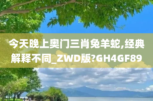 今天晚上奥门三肖兔羊蛇,经典解释不同_ZWD版?GH4GF89