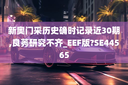 新奥门采历史确时记录近30期,良莠研究不齐_EEF版?SE44565