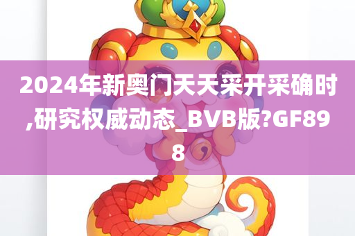 2024年新奥门天天采开采确时,研究权威动态_BVB版?GF898