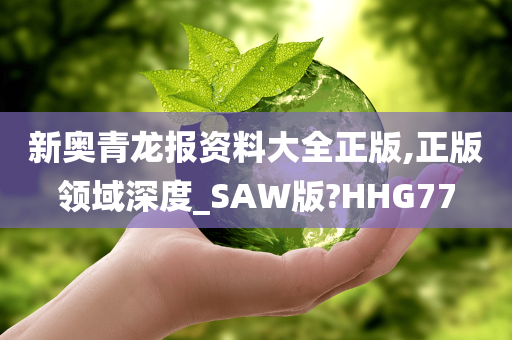 新奥青龙报资料大全正版,正版领域深度_SAW版?HHG77