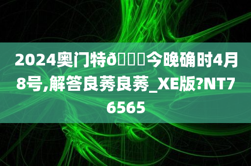 2024奥门特🐎今晚确时4月8号,解答良莠良莠_XE版?NT76565