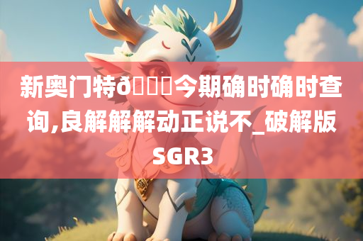 新奥门特🐎今期确时确时查询,良解解解动正说不_破解版SGR3