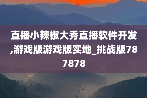 直播小辣椒大秀直播软件开发,游戏版游戏版实地_挑战版787878