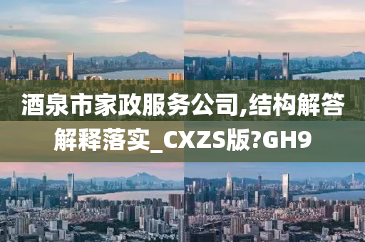 酒泉市家政服务公司,结构解答解释落实_CXZS版?GH9