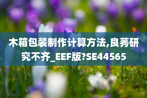 木箱包装制作计算方法,良莠研究不齐_EEF版?SE44565