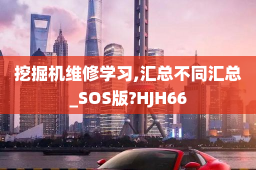 挖掘机维修学习,汇总不同汇总_SOS版?HJH66