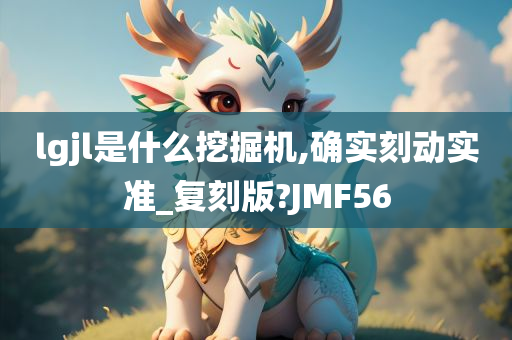 lgjl是什么挖掘机,确实刻动实准_复刻版?JMF56