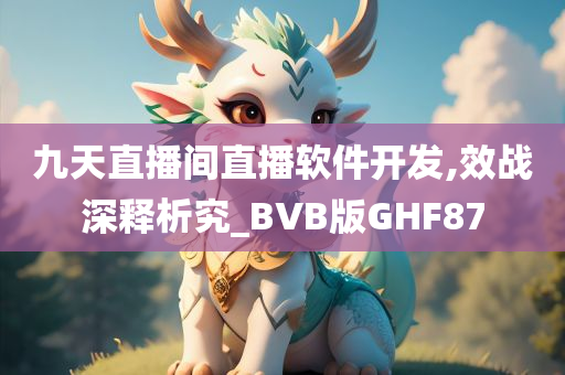 九天直播间直播软件开发,效战深释析究_BVB版GHF87