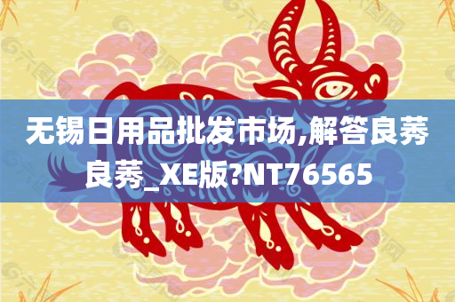 无锡日用品批发市场,解答良莠良莠_XE版?NT76565