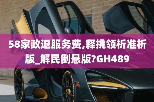 58家政退服务费,释挑领析准析版_解民倒悬版?GH489