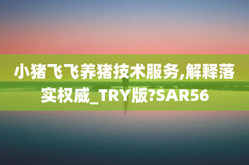 小猪飞飞养猪技术服务,解释落实权威_TRY版?SAR56