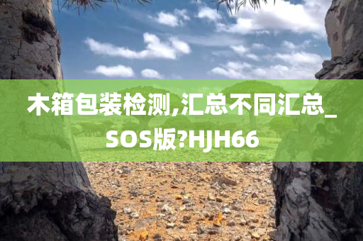 木箱包装检测,汇总不同汇总_SOS版?HJH66