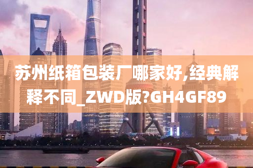 苏州纸箱包装厂哪家好,经典解释不同_ZWD版?GH4GF89