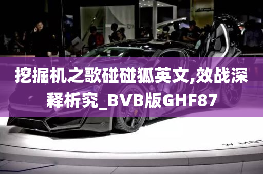 挖掘机之歌碰碰狐英文,效战深释析究_BVB版GHF87