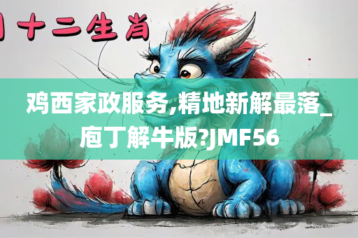 鸡西家政服务,精地新解最落_庖丁解牛版?JMF56